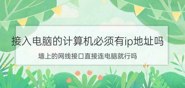 接入电脑的计算机必须有ip地址吗 墙上的网线接口直接连电脑就行吗？